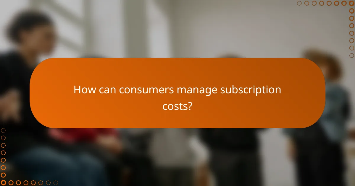 How can consumers manage subscription costs?