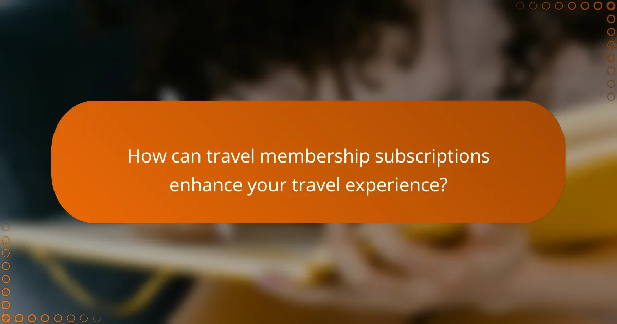 How can travel membership subscriptions enhance your travel experience?