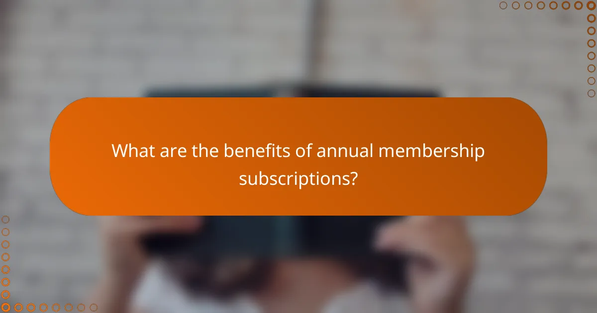What are the benefits of annual membership subscriptions?