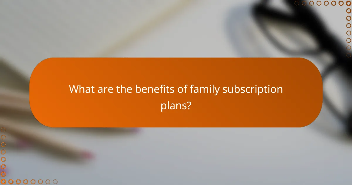 What are the benefits of family subscription plans?