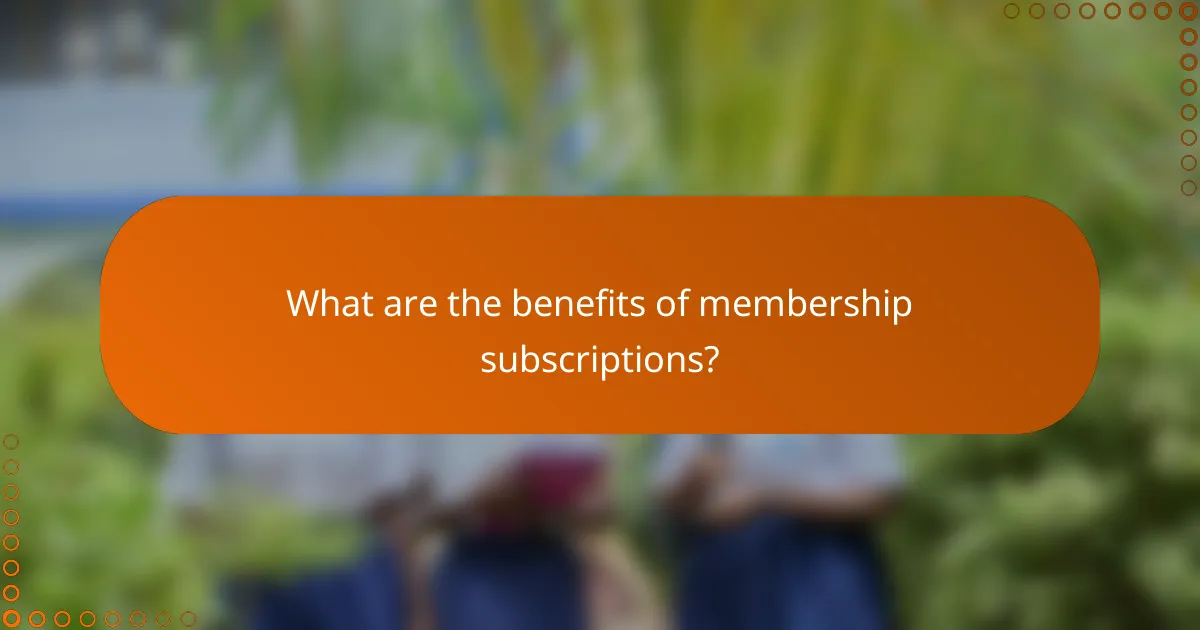 What are the benefits of membership subscriptions?