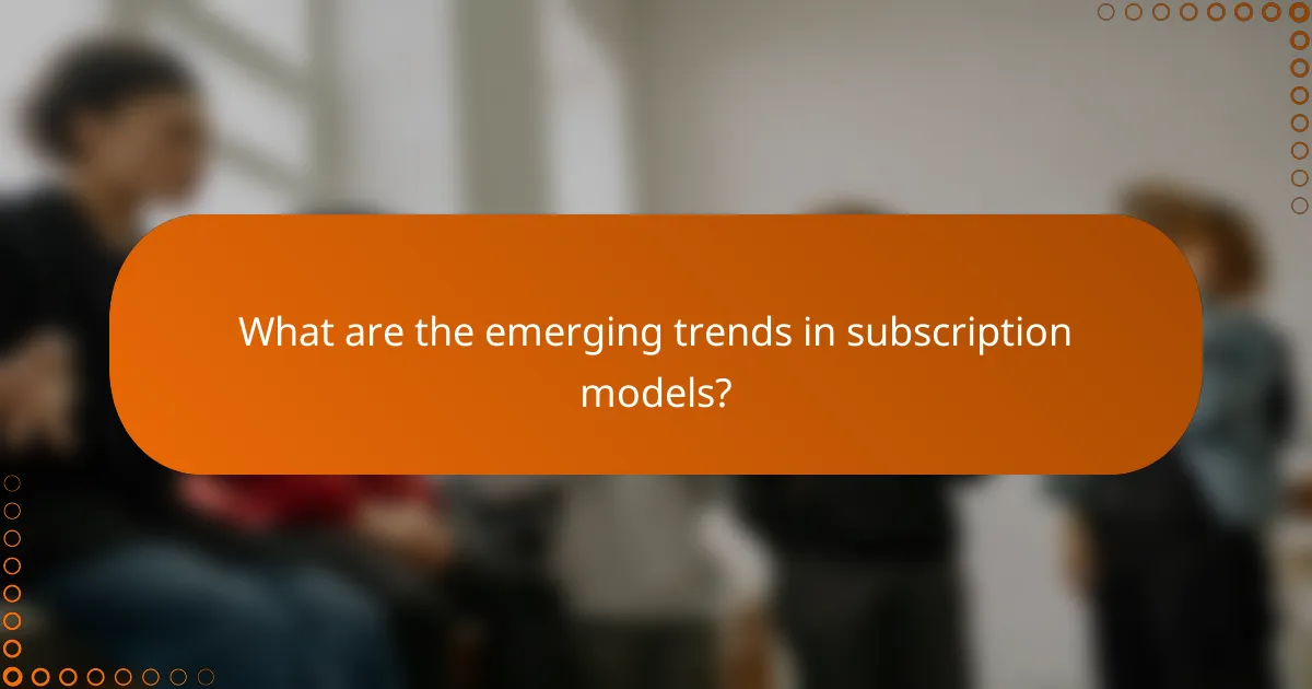 What are the emerging trends in subscription models?
